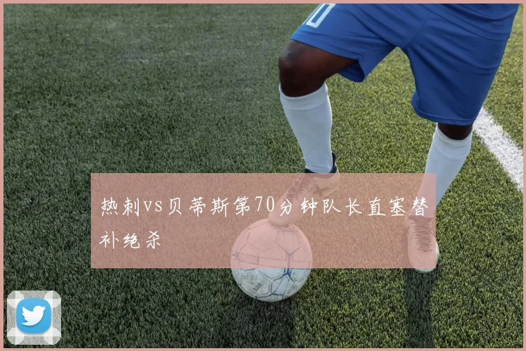 热刺vs贝蒂斯第70分钟队长直塞替补绝杀