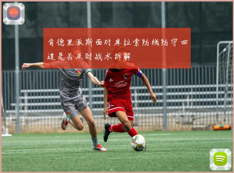 肯德里派斯面对库拉索防线防守回追是否及时战术拆解