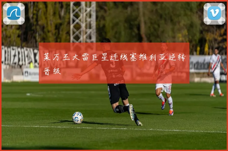 莱万王大雷巨星连线塞维利亚逆转晋级