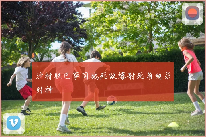 沙特联巴萨同城死敌爆射死角绝杀封神