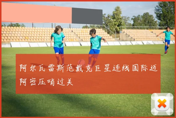 阿尔瓦雷斯范戴克巨星连线国际迈阿密压哨过关