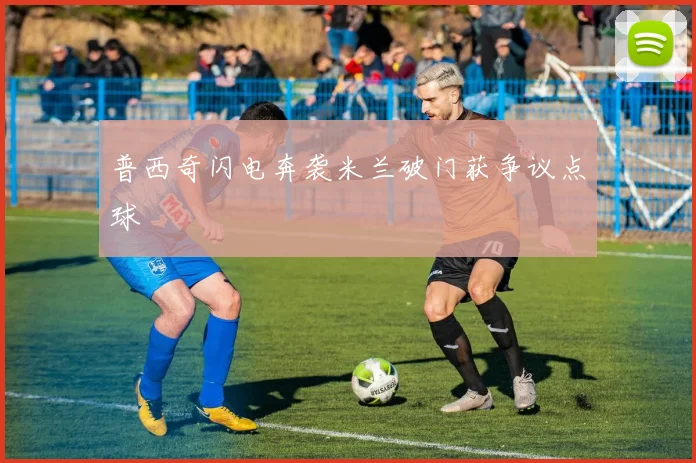 普西奇闪电奔袭米兰破门获争议点球