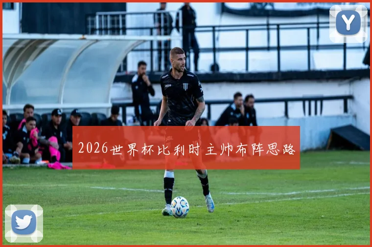 2026世界杯比利时主帅布阵思路