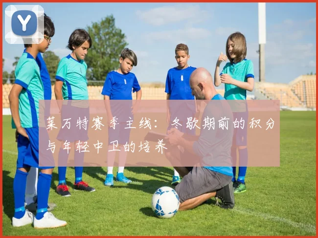 莱万特赛季主线:冬歇期前的积分与年轻中卫的培养