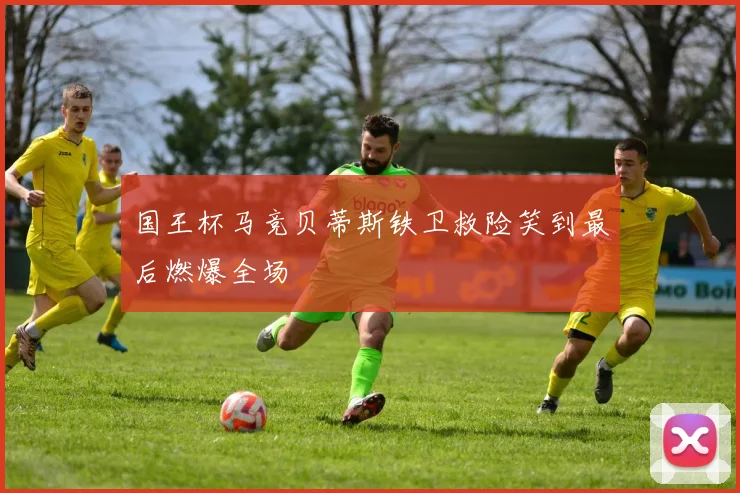 国王杯马竞贝蒂斯铁卫救险笑到最后燃爆全场