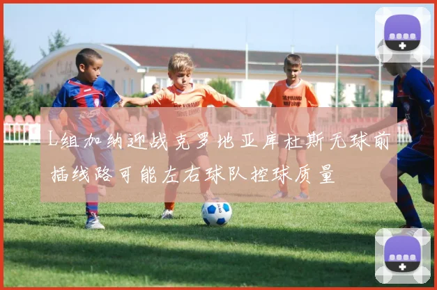 L组加纳迎战克罗地亚库杜斯无球前插线路可能左右球队控球质量