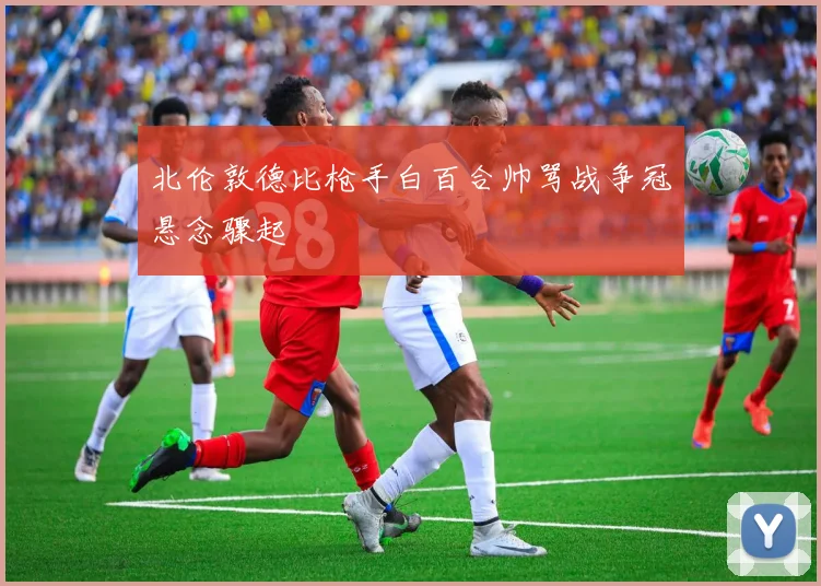 北伦敦德比枪手白百合帅骂战争冠悬念骤起