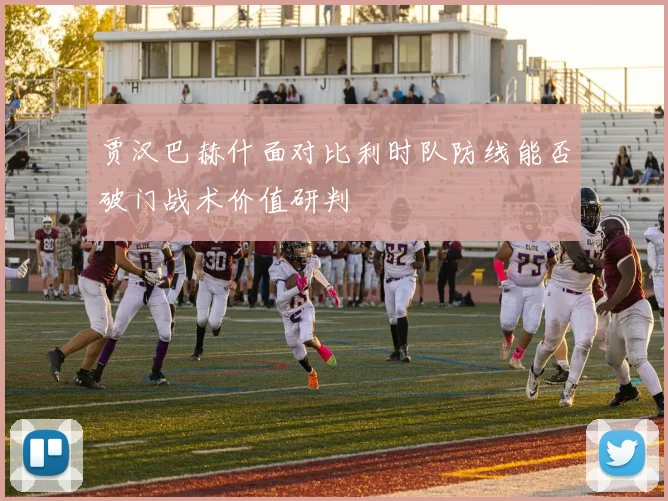 贾汉巴赫什面对比利时队防线能否破门战术价值研判