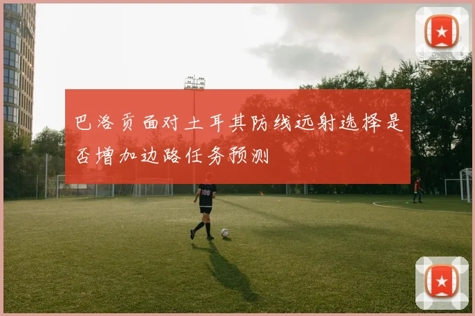 巴洛贡面对土耳其防线远射选择是否增加边路任务预测
