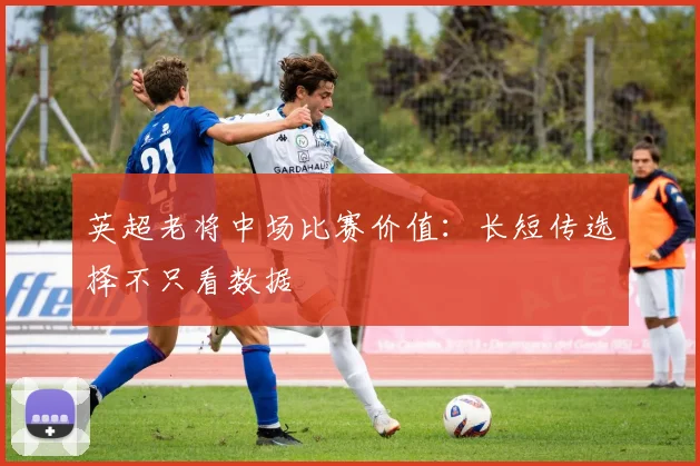 英超老将中场比赛价值：长短传选择不只看数据
