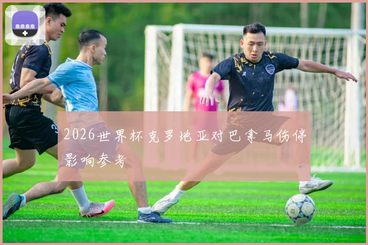 2026世界杯克罗地亚对巴拿马伤停影响参考