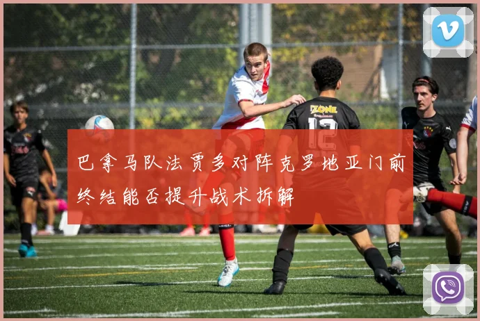 巴拿马队法贾多对阵克罗地亚门前终结能否提升战术拆解