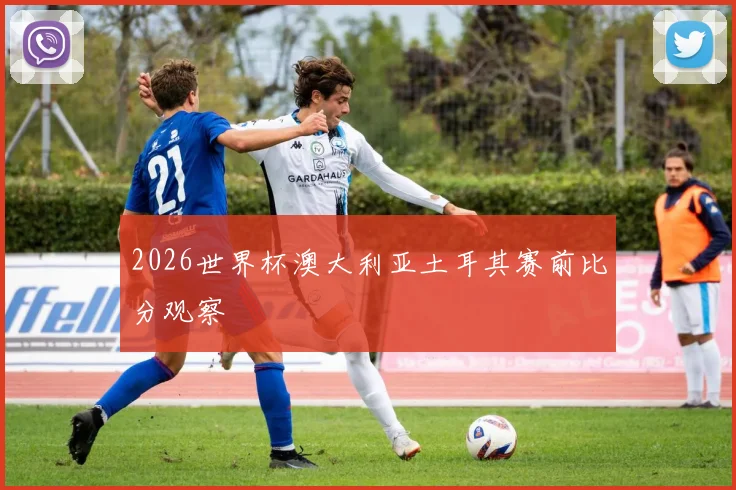 2026世界杯澳大利亚土耳其赛前比分观察