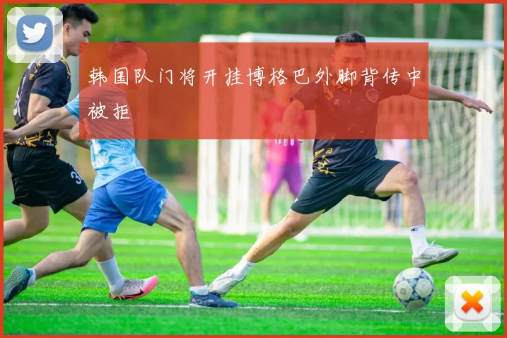 韩国队门将开挂博格巴外脚背传中被拒