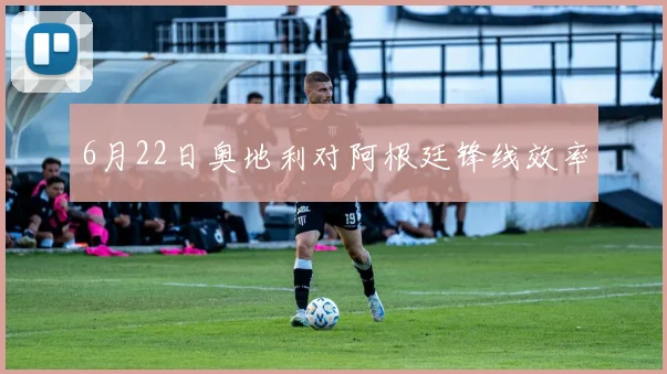 6月22日奥地利对阿根廷锋线效率