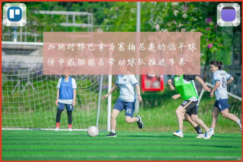 加纳对阵巴拿马塞梅尼奥的低平球传中威胁能否带动球队推进节奏