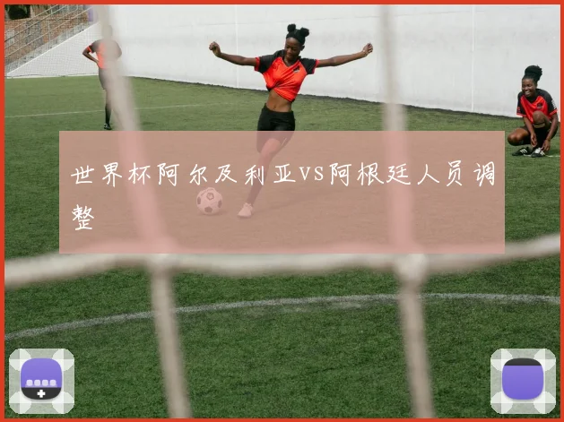 世界杯阿尔及利亚vs阿根廷人员调整