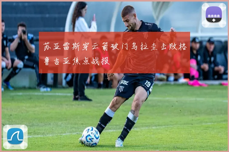 苏亚雷斯穿云箭破门乌拉圭击败格鲁吉亚焦点战报